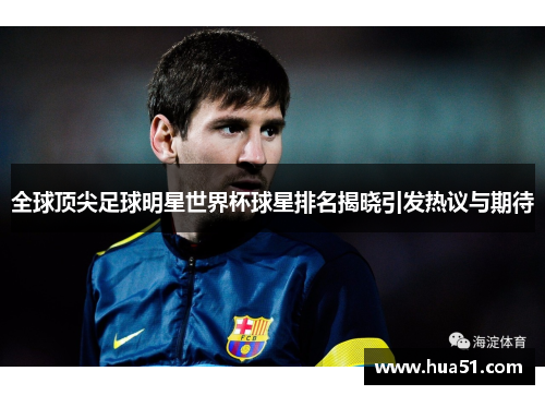 全球顶尖足球明星世界杯球星排名揭晓引发热议与期待