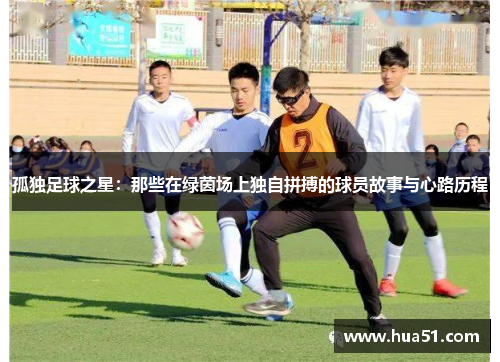 孤独足球之星：那些在绿茵场上独自拼搏的球员故事与心路历程