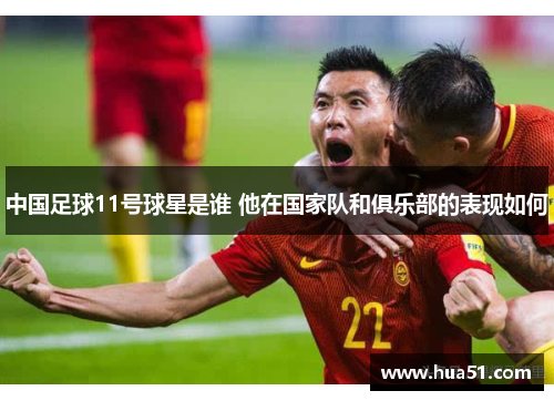 中国足球11号球星是谁 他在国家队和俱乐部的表现如何