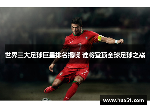 世界三大足球巨星排名揭晓 谁将登顶全球足球之巅