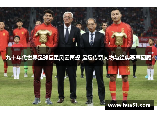 九十年代世界足球巨星风云再现 足坛传奇人物与经典赛事回顾