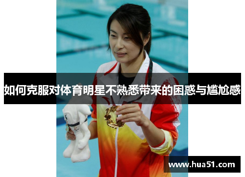 如何克服对体育明星不熟悉带来的困惑与尴尬感