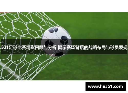 531足球比赛精彩回顾与分析 揭示赛场背后的战略布局与球员表现